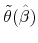  \tilde{\theta}(\hat{\beta})