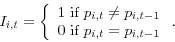 \begin{displaymath} I_{i,t} =\left\{ {\begin{array}{l} 1\mbox{ if }p_{i,t} \ne p_{i,t-1} \ \mbox{0 if }p_{i,t} =p_{i,t-1} \ \end{array}} \right.. \end{displaymath}