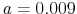  a=0.009