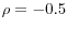 \rho =-0.5