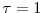 \tau=1