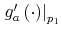  \left. g_{a}^{\prime}\left( \cdot\right) \right\vert _{p_{1}}