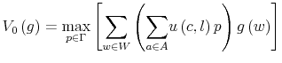 \displaystyle V_{0}\left( g\right) =\max_{p\in\Gamma}\left[ {\displaystyle\sum \limits_{w\in W}}\left( {\displaystyle\sum\limits_{a\in A}}u\left( c,l\right) p\right) g\left( w\right) \right]% 