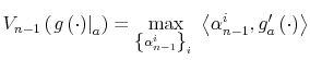 \displaystyle V_{n-1}\left( \left. g\left( \cdot\right) \right\vert _{a}\right) =\max_{\left\{ \alpha_{n-1}^{i}\right\} _{i}\ }\left\langle \alpha_{n-1}% ^{i},g_{a}^{\prime}\left( \cdot\right) \right\rangle% 