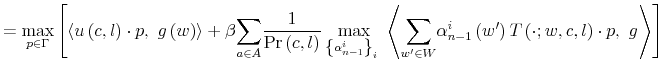 \displaystyle =\max_{p\in\Gamma}\left[ \left\langle u\left( c,l\right) \cdot p,\text{ }g\left( w\right) \right\rangle +\beta{\displaystyle\sum\limits_{a\in A}% }\frac{1}{\Pr\left( c,l\right) }\max_{\left\{ \alpha_{n-1}^{i}\right\} _{i}\ }\left\langle {\displaystyle\sum\limits_{w^{\prime}\in W}}\alpha _{n-1}^{i}\left( w^{\prime}\right) T\left( \cdot;w,c,l\right) \cdot p,\text{ }g\right\rangle \right]% 
