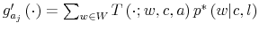  g_{a_{j}}^{\prime }\left( \cdot\right) =\sum_{w\in W}T\left( \cdot;w,c,a\right) p^{\ast }\left( w\vert c,l\right) 