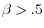 \beta >.5