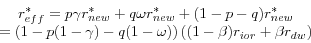 \begin{displaymath} \begin{array}{c} r_{eff}^\ast =p\gamma r_{new}^\ast +q\omega r_{new}^\ast +(1-p-q)r_{new}^\ast \ =\left( {1-p(1-\gamma )-q(1-\omega )} \right)\left( {(1-\beta )r_{ior} +\beta r_{dw} } \right) \ \end{array}\end{displaymath}