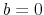 b=0