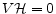 V \mathcal{H} =0