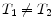  T_1 \neq T_2