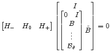 \displaystyle \begin{bmatrix}H_{-}&H_{0}&H_{+} \end{bmatrix} \begin{bmatrix}I\\ \begin{bmatrix}\begin{matrix}0&I \end{matrix}\\ B\\ \vdots\\ \mathcal{B}_{\theta} \end{bmatrix}\tilde{B} \end{bmatrix}=0