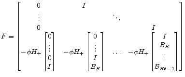 \displaystyle F= \begin{bmatrix}0&I\\ \vdots&&\ddots\\ 0&&&I\\ -\phi H_+\begin{bmatrix}0\\ \vdots \\ 0\\ I \end{bmatrix}& -\phi H_+\begin{bmatrix}0\\ \vdots\\ I\\ B_R \end{bmatrix}&\ldots& -\phi H_+\begin{bmatrix}I\\ B_R\\ \vdots\\ \mathcal{B}_{R\theta-1} \end{bmatrix} \end{bmatrix}