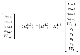 \displaystyle \begin{bmatrix}{{\epsilon}_{t + 1}} \\ {{\nu}_{t + 1}} \\ {u_{t + 1}} \\ {w_{t + 1}} \\ {W_{t + 1}} \end{bmatrix} = (H^{\sharp,0}_\theta)^{-1} \begin{bmatrix}H^{\sharp,0}_{-1} & H^{\sharp,0}_0 \end{bmatrix} \begin{bmatrix}{{\epsilon}_{t - 1}} \\ {{\nu}_{t - 1}} \\ {u_{t - 1}} \\ {w_{t - 1}} \\ {W_{t - 1}}\\ {{\epsilon}_t} \\ {{\nu}_t} \\ {u_t} \\ {w_t} \\ {W_ t} \end{bmatrix}