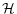  \mathcal{H}