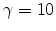  \gamma= 10