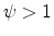  \psi>1