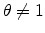  \theta \neq 1