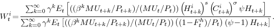 \begin{displaymath} W^{i}_{t}\!=\! \frac{\sum_{k=0}^{\infty} \gamma^{k} E_{t}\left[((\beta^{k} MU_{t+k}/P_{t+k})/(MU_{t}/P_{t}))\left(\!H^{i}_{t+k}\!\right)^{s} \left(\!C^{i}_{t+k}\!\right)^{\sigma}\psi H_{t+k}\right]} {\sum_{k=0}^{\infty} \gamma^{k} E_{t}\left[((\beta^{k} MU_{t+k}/P_{t+k})/(MU_{t}/P_{t}))\left((1\!-\!F^{h}_{t})/P_{t}\right) \left(\psi\!-\!1\right) H_{t+k}\right]}. \end{displaymath}