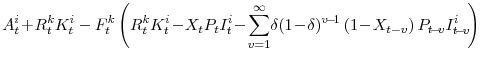 \displaystyle A^{i}_{t}\!+\!R^{k}_{t}K^{i}_{t} -F^{k}_{t}\left(R^{k}_{t}K^{i}_{t} \!-\! X_{t} P_{t} I^{i}_{t} \! -\! \sum_{v=1}^{\infty} \!\delta (1\!-\!\delta)^{v\!-\!1} \left(1\!-\!X_{t-v}\right)P_{t\!-\!v} I^{i}_{t\!-\!v} \!\right)