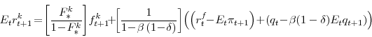 \begin{displaymath} E_{t}r^{k}_{t+1} \!=\! \left[\frac{F^{k}_{\ast}}{1\!-\!F^{k}_{\ast}}\right]\!f^{k}_{t+1} \!+\!\left[\frac{1}{1\!-\!\beta\left(1\!-\!\delta\right)}\right]\! \left(\left(r^{f}_{t}\!\!-\!E_{t}\pi_{t+1}\right) \!+\! \left(q_{t}\!-\!\beta (1-\delta) E_{t} q_{t+1} \right)\right) \end{displaymath}