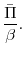 \displaystyle \frac{\bar{\Pi}}{\beta}.