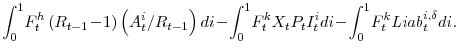 \displaystyle \int_{0}^{1}\! F^{h}_{t} \left( R_{t-1}\!-\!1 \right) \left( A^{i}_{t}/ R_{t-1} \right) di \!-\!\int_{0}^{1}\! F^{k}_{t}X_{t}P_{t}I^{i}_{t} di \!-\!\int_{0}^{1}\! F^{k}_{t} \mathit{Liab}_{t}^{i,\delta} di.