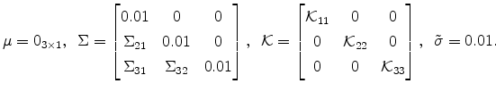 \displaystyle \mu = 0_{3\times1}, \,\,\, \Sigma = \left[\begin{matrix}0.01 & 0 & 0 \\ \Sigma_{21} & 0.01 & 0\\ \Sigma_{31} & \Sigma_{32} & 0.01 \end{matrix}\right], \,\,\, \mathcal{K}= \left[\begin{matrix}\mathcal{K}_{11} & 0 & 0 \\ 0 & \mathcal{K}_{22} & 0\\ 0 & 0 & \mathcal{K}_{33} \end{matrix}\right], \,\,\, \tilde{\sigma}=0.01.