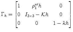\displaystyle \Gamma _{h}=% \left[\begin{matrix}1 & \rho^{\pi\prime}_{1} h & 0\\ 0 & I_{3\times 3}-\mathcal{K} h & 0 \\ 0 & 0 & 1-\tilde{\kappa} h \end{matrix}\right]