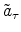 \displaystyle \tilde{a}_{\tau}