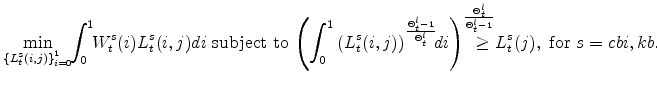 \displaystyle \min_{\left\{ L^{s}_{t}(i,j)\right\} _{i=0}^{1}}\!\! \int_{0}^{1}\!\!W_{t}^{s}(i)L^{s}_{t}(i,j)di\mathrm{\ subject \ to \ }\! \left(\int_{0}^{1}\left(L^{s}_{t}(i,j)\right)^{\frac{\Theta^{l}_{t}-1} {% \Theta_{t}^{l}}}\!\!di\right)^{\frac{\Theta^{l}_{t}} {\Theta^{l}_{t}-1}} \!\!\!\!\!\!\!\!\geq L^{s}_{t}(j),\ \mathrm{for} \ s=cbi,kb.