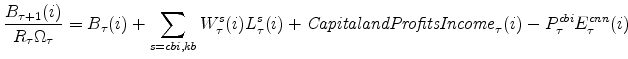 \displaystyle \frac{B_{\tau+1}(i)}{R_{\tau}\Omega_{\tau}} = B_{\tau}(i)+ \sum_{s=cbi,kb} W^{s}_{\tau}(i)L^{s}_{\tau}(i) + {% \mathit{Capital and Profits Income}}_{\tau}(i) - P^{cbi}_{\tau}E^{cnn}_{\tau}(i)