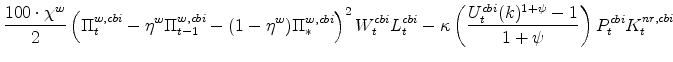 \displaystyle \frac{100 \cdot \chi^{w}}{2} \left(\Pi^{w,cbi}_{t} % - \eta^{w}\Pi^{w,cbi}_{t-1} - (1 - \eta^{w})\Pi^{w,cbi}_{\ast}\right)^{2} % W^{cbi}_{t}L^{cbi}_{t} - \kappa\left(\frac{U^{cbi}_{t}(k)^{1+\psi} -% 1}{1+\psi} \right) P^{cbi}_{t}K^{nr,cbi}_{t}