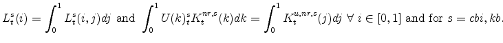 \displaystyle L^{s}_{t}(i)= \int_{0}^{1} L^{s}_{t}(i,j)dj \ {\mathrm{and}}\ \int_{0}^{1} U(k)^{s}_{t}K^{nr,s}_{t}(k)dk= \int_{0}^{1} K^{u,nr,s}_{t}(j)dj \ \forall \ i \in [0,1]\ {\mathrm{and\ for}}\ s=cbi,kb.