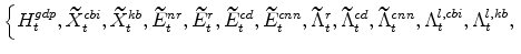 \displaystyle \left\{H^{gdp}_{t}, \widetilde{X}^{cbi}_{t},\widetilde{X}% ^{kb}_{t}, \widetilde{E}^{nr}_{t},\widetilde{E}^{r}_{t}, \widetilde{E}% ^{cd}_{t}, \widetilde{E}^{cnn}_{t}, \widetilde{\Lambda}^{r}_{t},\widetilde{% \Lambda}^{cd}_{t},\widetilde{\Lambda}^{cnn}_{t}, \Lambda^{l,cbi}_{t},\Lambda^{l,kb}_{t}, \right.
