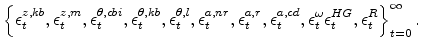 \displaystyle \left\{ \epsilon^{z,kb}_{t} ,\epsilon^{z,m}_{t} , \epsilon^{\theta,cbi}_{t} ,\epsilon^{\theta,kb}_{t} ,\epsilon^{\theta,l}_{t} , \epsilon^{a,nr}_{t} ,\epsilon^{a,r}_{t} ,\epsilon^{a,cd}_{t} ,\epsilon^{\omega}_{t} \epsilon^{HG}_{t} ,\epsilon^{R}_{t} \right\}_{t=0}^{\infty}.