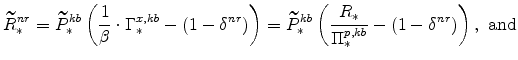 \displaystyle \widetilde{R}^{nr}_{\ast}= \widetilde{P}^{kb}_{\ast} \left(\frac{1}{\beta}\cdot\Gamma^{x,kb}_{\ast}-% \left(1-\delta^{nr} \right)\right) = \widetilde{P}^{kb}_{\ast} \left(% \frac{R_{\ast}}{\Pi^{p,kb}_{\ast}}-\left(1-\delta^{nr} \right) \right), \ \mathrm{and}
