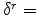 \delta^{r}=