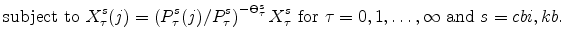 \displaystyle \mathrm{subject \ to} \ X^{s}_{\tau}(j) = \left( P^{s}_{\tau}(j)/P^{s}_{\tau} \right)^{-\Theta^{s}_{\tau}}% X^{s}_{\tau} \ \mathrm{for} \ \tau=0,1,\ldots,\infty \ \mathrm{and} \ s = cbi,kb.
