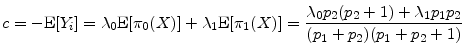\displaystyle c = -\ensuremath{{\rm E}\lbrack \ensuremath{Y}_i\rbrack} = \ensuremath{\lambda_{0}}\ensuremath{{\rm E}\lbrack \ensuremath{\pi_{0}}(X)\rbrack}+ \ensuremath{\lambda_{1}}\ensuremath{{\rm E}\lbrack \ensuremath{\pi_{1}}(X)\rbrack} = \frac{\ensuremath{\lambda_{0}}\ensuremath{p_2}(\ensuremath{p_2}+1)+\ensuremath{\lambda_{1}}\ensuremath{p_1}\ensuremath{p_2}} {(\ensuremath{p_1}+\ensuremath{p_2})(\ensuremath{p_1}+\ensuremath{p_2}+1)}
