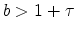 \displaystyle b>1+\tau