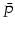  \bar{P}