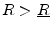  R>\underline{R}