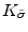  K_{\tilde{\sigma}}