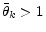  \bar{\theta}_{k}>1