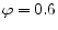  \varphi=0.6