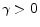  \gamma>0