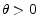  \theta>0