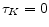  \tau_K=0