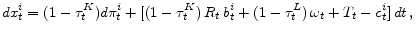 \displaystyle dx_{t}^{i}=(1-\tau_t^{K}) d\pi_{t}^{i}+[ (1-\tau_t^{K})\,R_{t}\,b_{t}^{i}+(1-\tau_{t}^{L})\, \omega_{t}+T_{t}-c_{t}^{i} ]\,dt\,,